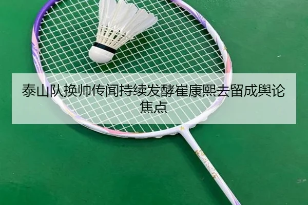 泰山队换帅传闻持续发酵崔康熙去留成舆论焦点
